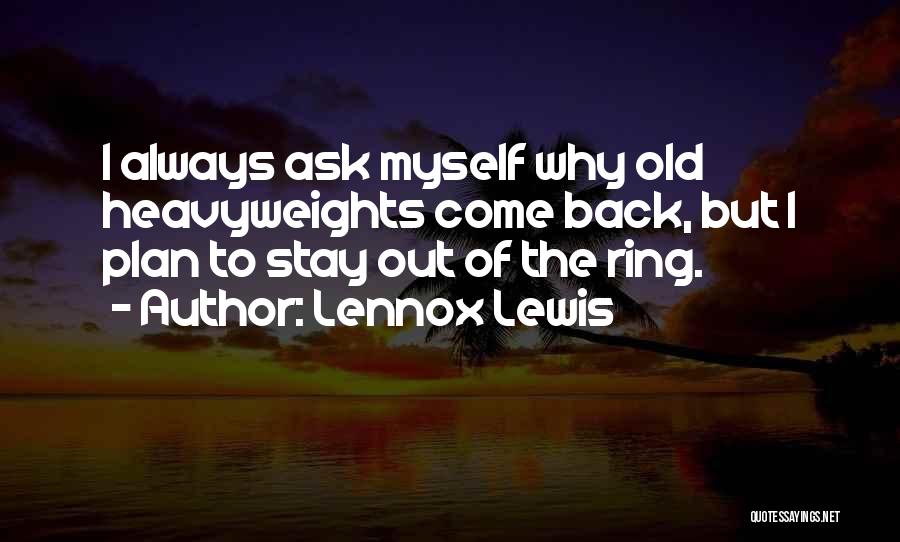 Lennox Lewis Quotes: I Always Ask Myself Why Old Heavyweights Come Back, But I Plan To Stay Out Of The Ring.