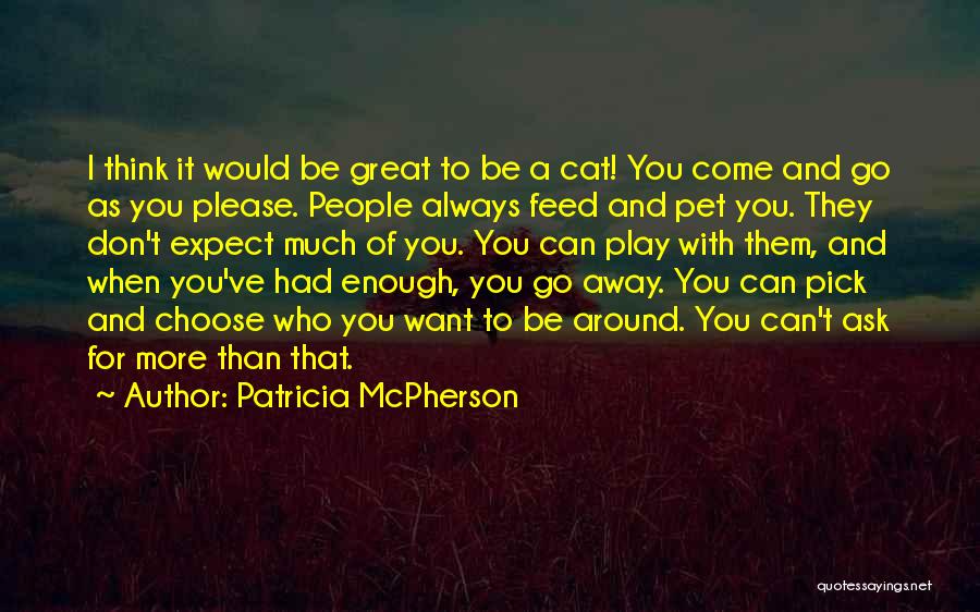 Patricia McPherson Quotes: I Think It Would Be Great To Be A Cat! You Come And Go As You Please. People Always Feed