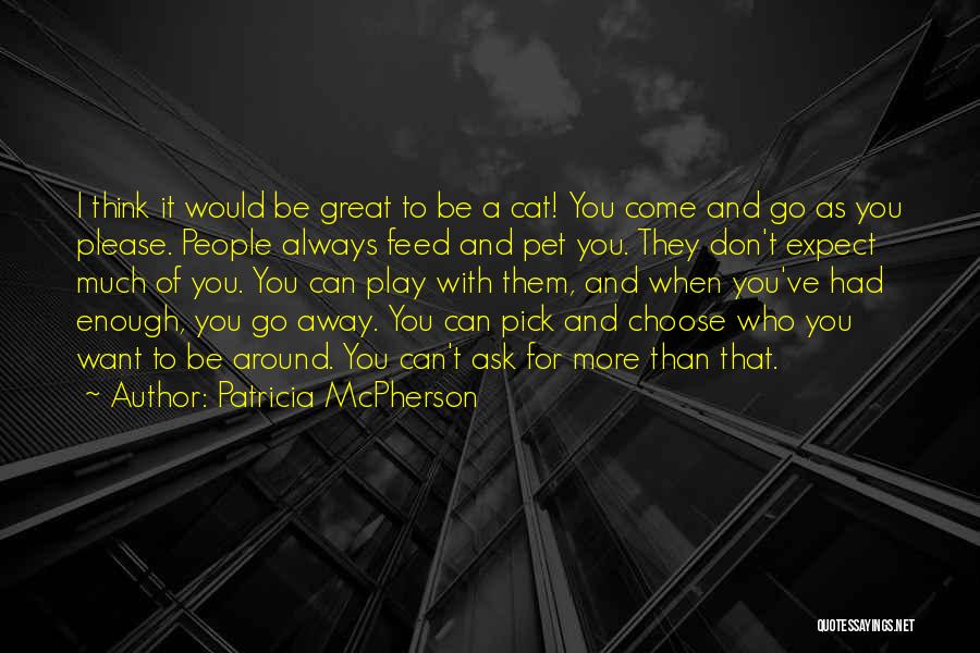 Patricia McPherson Quotes: I Think It Would Be Great To Be A Cat! You Come And Go As You Please. People Always Feed