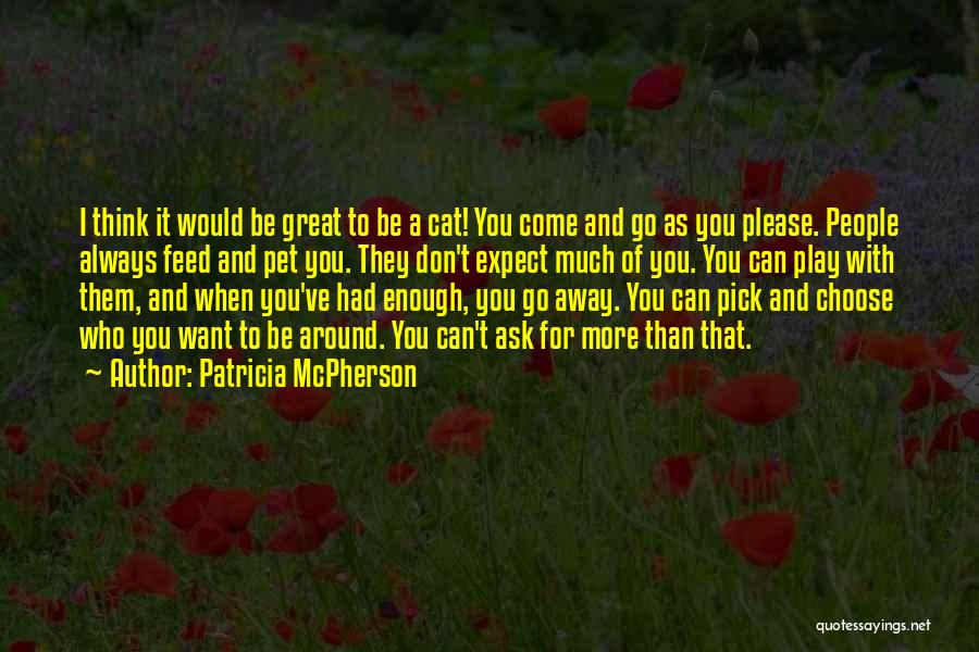 Patricia McPherson Quotes: I Think It Would Be Great To Be A Cat! You Come And Go As You Please. People Always Feed