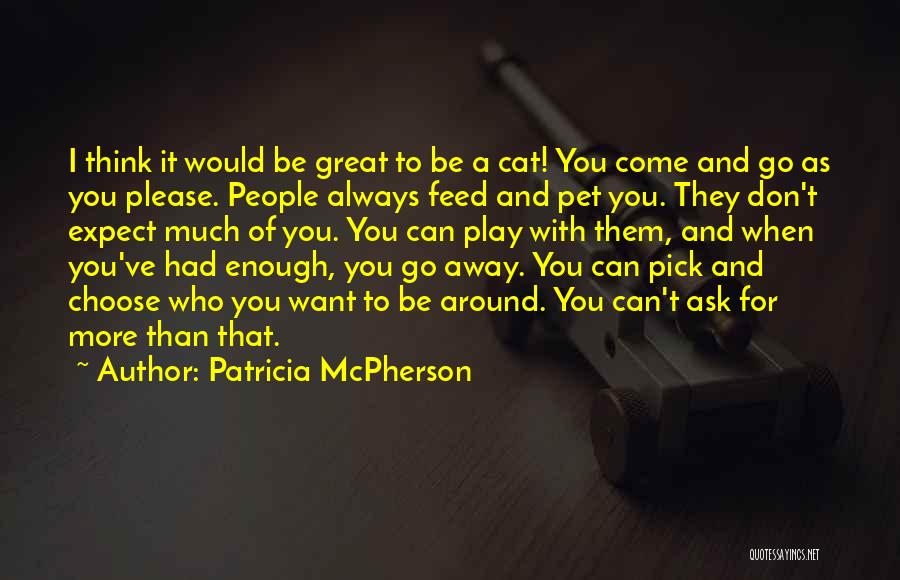 Patricia McPherson Quotes: I Think It Would Be Great To Be A Cat! You Come And Go As You Please. People Always Feed