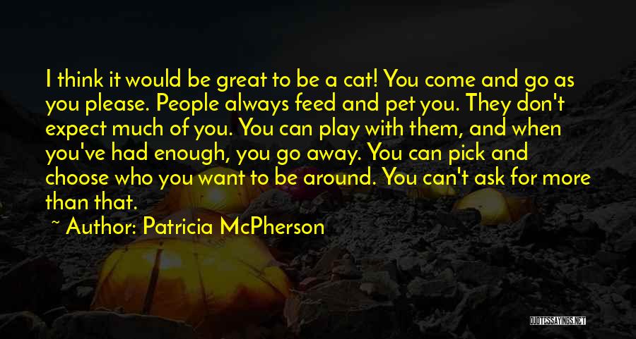 Patricia McPherson Quotes: I Think It Would Be Great To Be A Cat! You Come And Go As You Please. People Always Feed