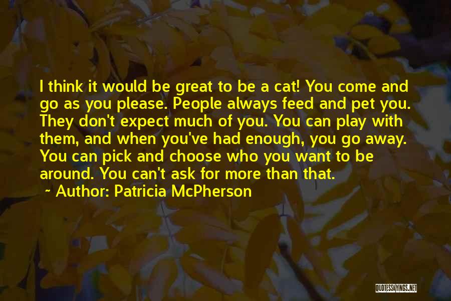 Patricia McPherson Quotes: I Think It Would Be Great To Be A Cat! You Come And Go As You Please. People Always Feed