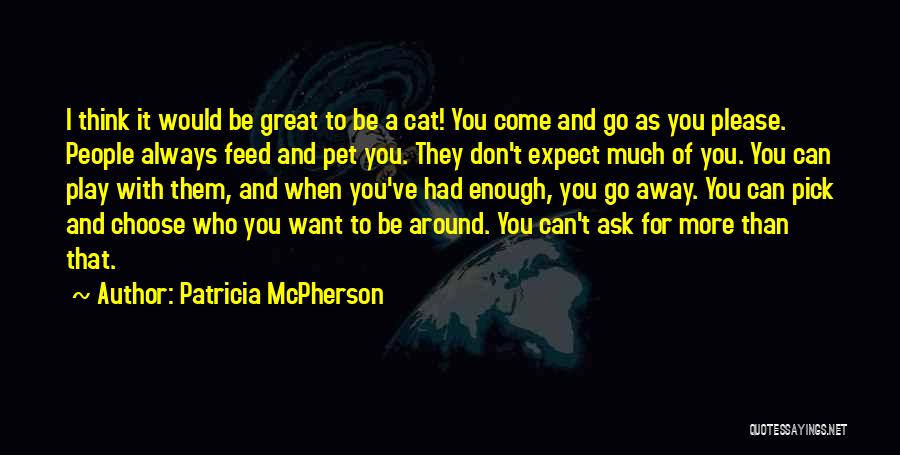 Patricia McPherson Quotes: I Think It Would Be Great To Be A Cat! You Come And Go As You Please. People Always Feed