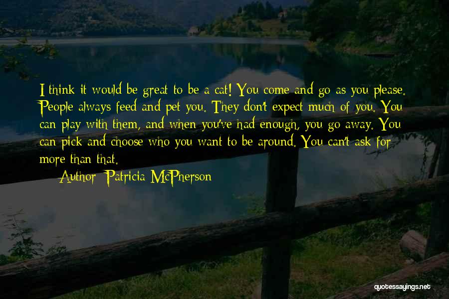 Patricia McPherson Quotes: I Think It Would Be Great To Be A Cat! You Come And Go As You Please. People Always Feed