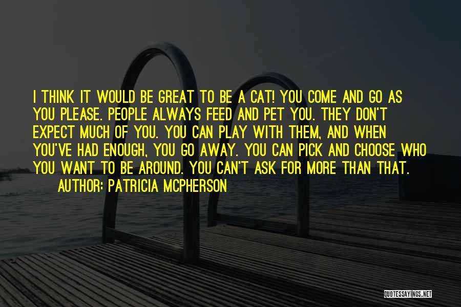 Patricia McPherson Quotes: I Think It Would Be Great To Be A Cat! You Come And Go As You Please. People Always Feed