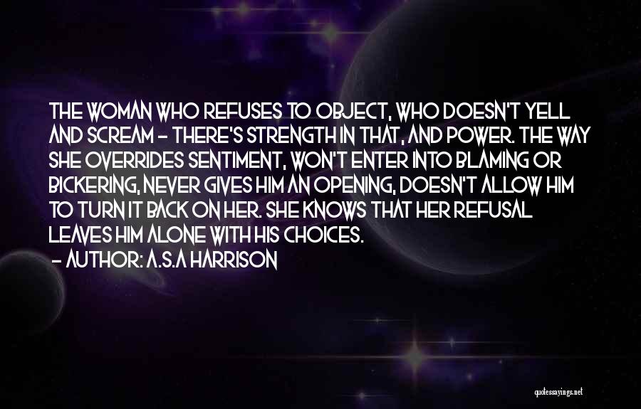 A.S.A Harrison Quotes: The Woman Who Refuses To Object, Who Doesn't Yell And Scream - There's Strength In That, And Power. The Way