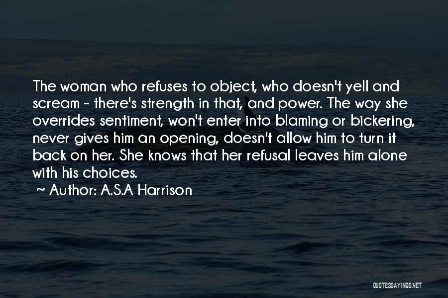 A.S.A Harrison Quotes: The Woman Who Refuses To Object, Who Doesn't Yell And Scream - There's Strength In That, And Power. The Way