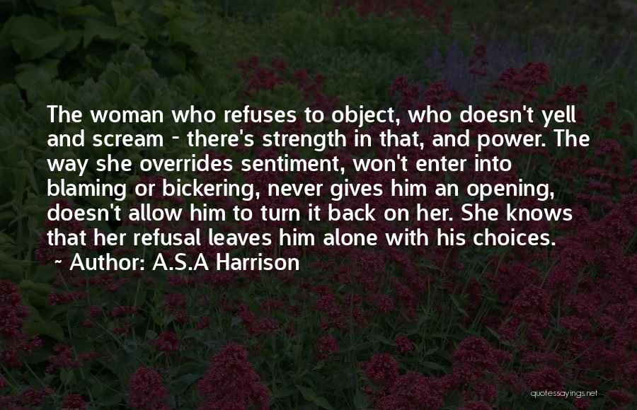 A.S.A Harrison Quotes: The Woman Who Refuses To Object, Who Doesn't Yell And Scream - There's Strength In That, And Power. The Way