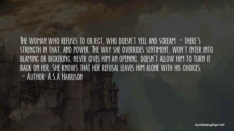 A.S.A Harrison Quotes: The Woman Who Refuses To Object, Who Doesn't Yell And Scream - There's Strength In That, And Power. The Way