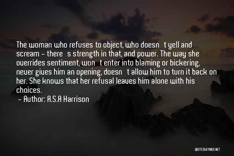 A.S.A Harrison Quotes: The Woman Who Refuses To Object, Who Doesn't Yell And Scream - There's Strength In That, And Power. The Way