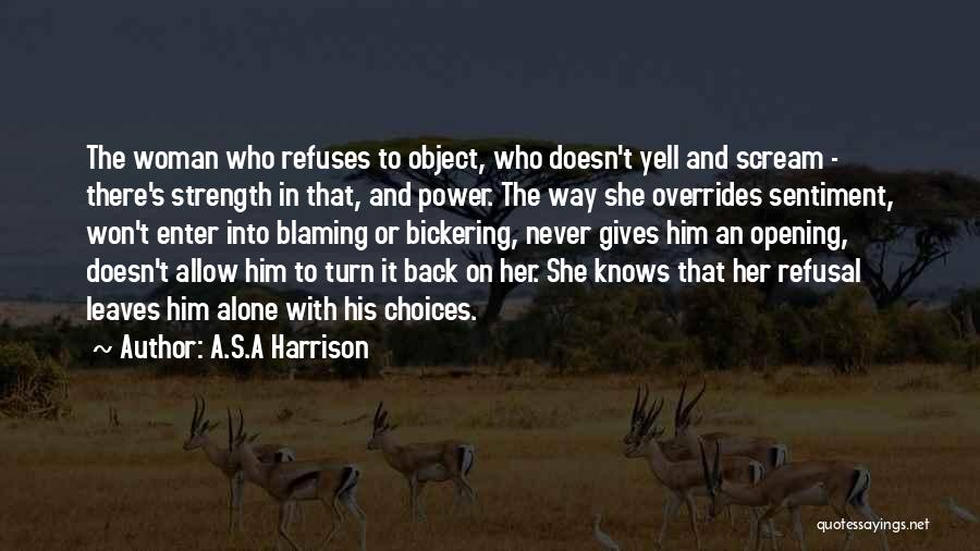 A.S.A Harrison Quotes: The Woman Who Refuses To Object, Who Doesn't Yell And Scream - There's Strength In That, And Power. The Way