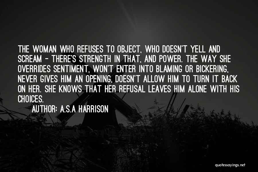 A.S.A Harrison Quotes: The Woman Who Refuses To Object, Who Doesn't Yell And Scream - There's Strength In That, And Power. The Way