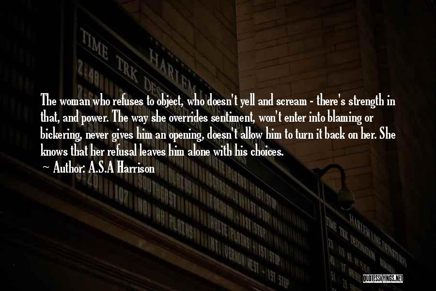 A.S.A Harrison Quotes: The Woman Who Refuses To Object, Who Doesn't Yell And Scream - There's Strength In That, And Power. The Way