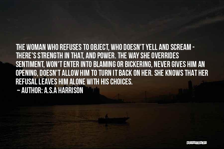 A.S.A Harrison Quotes: The Woman Who Refuses To Object, Who Doesn't Yell And Scream - There's Strength In That, And Power. The Way