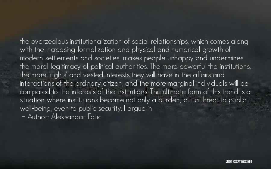 Aleksandar Fatic Quotes: The Overzealous Institutionalization Of Social Relationships, Which Comes Along With The Increasing Formalization And Physical And Numerical Growth Of Modern