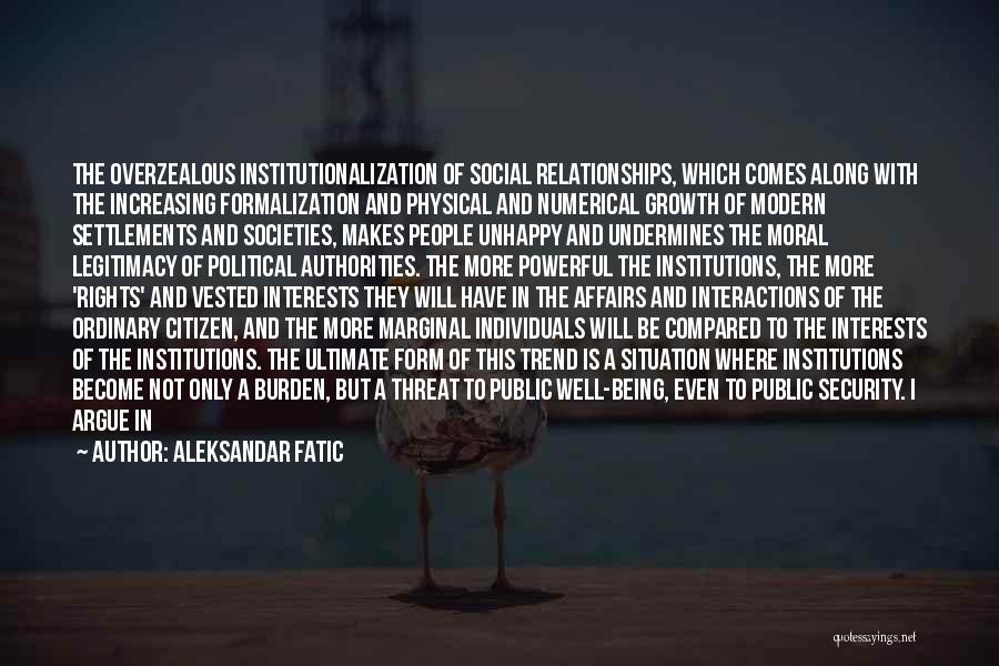 Aleksandar Fatic Quotes: The Overzealous Institutionalization Of Social Relationships, Which Comes Along With The Increasing Formalization And Physical And Numerical Growth Of Modern