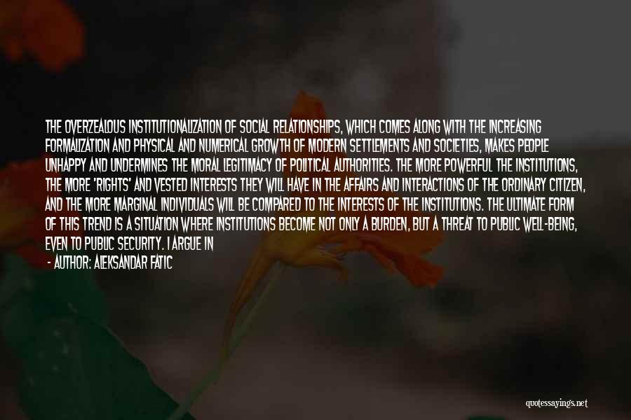 Aleksandar Fatic Quotes: The Overzealous Institutionalization Of Social Relationships, Which Comes Along With The Increasing Formalization And Physical And Numerical Growth Of Modern