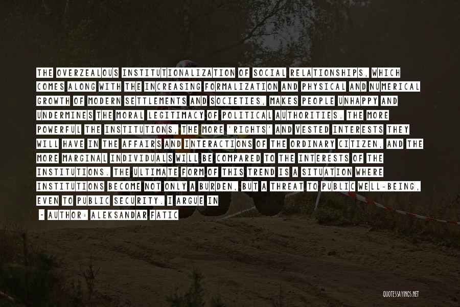 Aleksandar Fatic Quotes: The Overzealous Institutionalization Of Social Relationships, Which Comes Along With The Increasing Formalization And Physical And Numerical Growth Of Modern