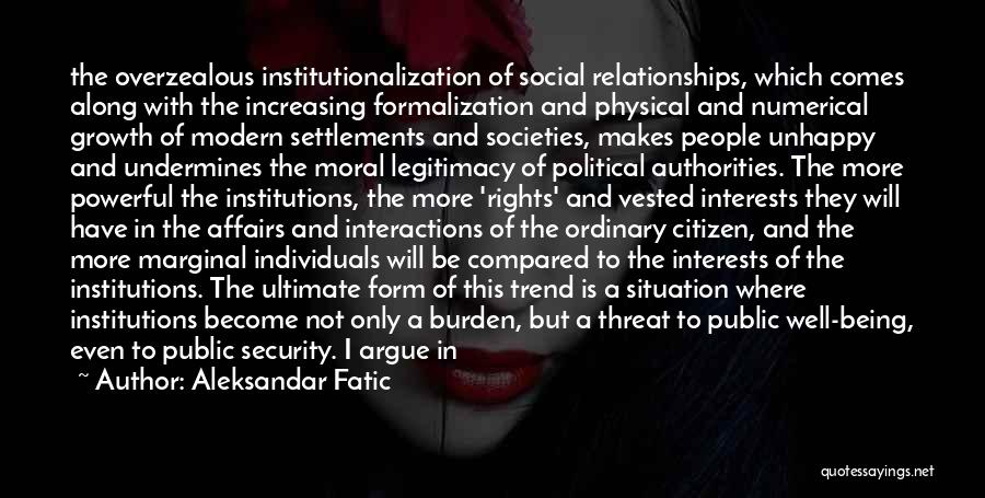 Aleksandar Fatic Quotes: The Overzealous Institutionalization Of Social Relationships, Which Comes Along With The Increasing Formalization And Physical And Numerical Growth Of Modern