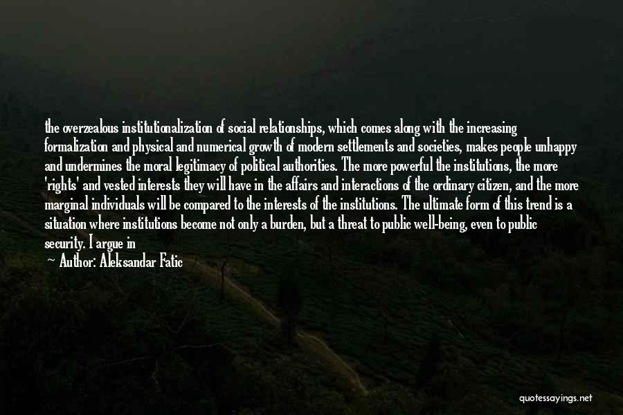 Aleksandar Fatic Quotes: The Overzealous Institutionalization Of Social Relationships, Which Comes Along With The Increasing Formalization And Physical And Numerical Growth Of Modern