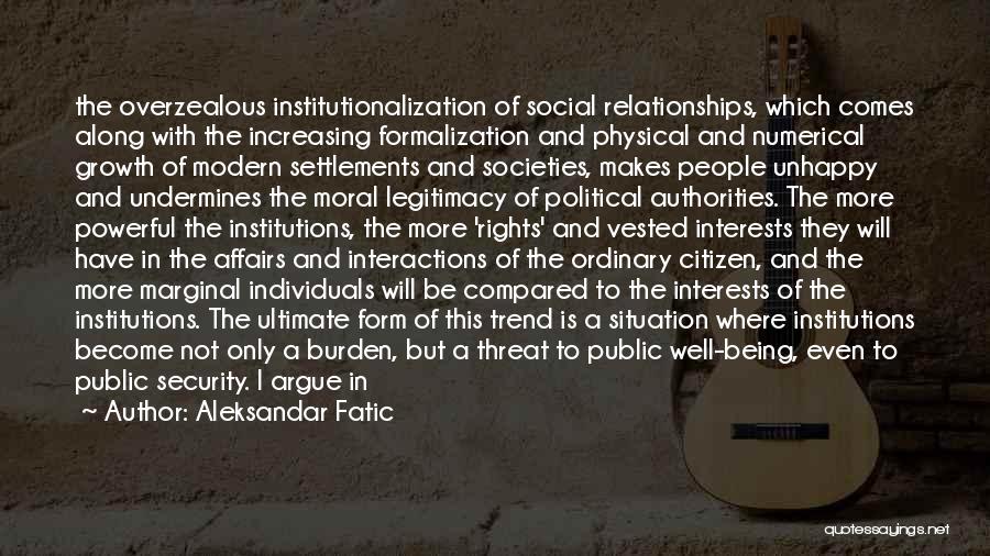 Aleksandar Fatic Quotes: The Overzealous Institutionalization Of Social Relationships, Which Comes Along With The Increasing Formalization And Physical And Numerical Growth Of Modern