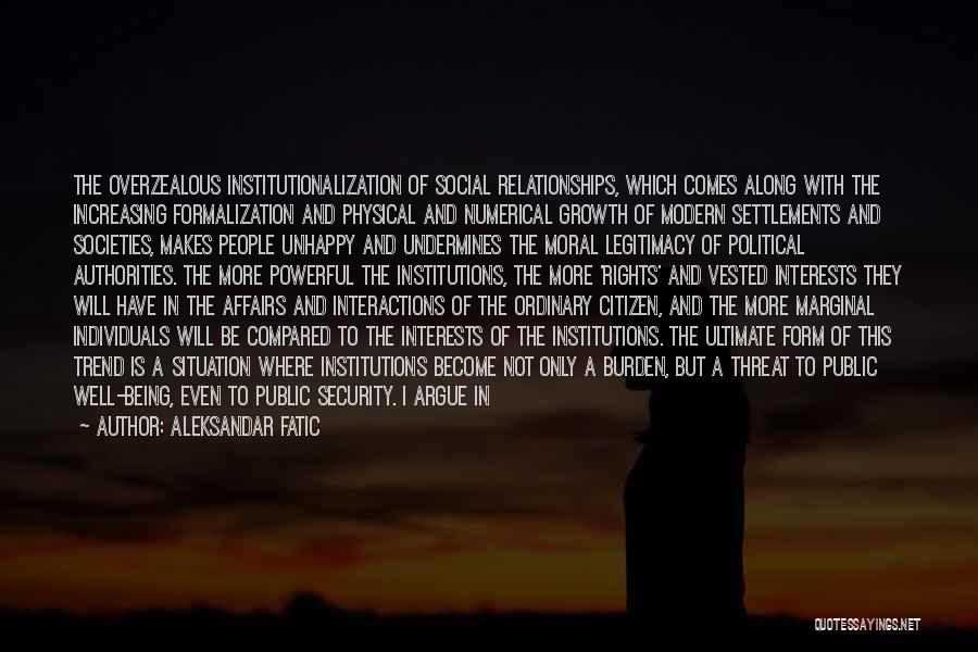 Aleksandar Fatic Quotes: The Overzealous Institutionalization Of Social Relationships, Which Comes Along With The Increasing Formalization And Physical And Numerical Growth Of Modern