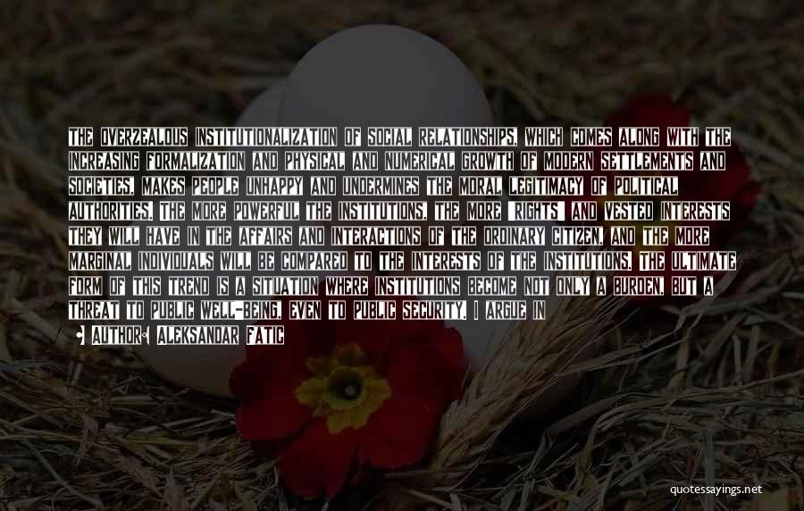 Aleksandar Fatic Quotes: The Overzealous Institutionalization Of Social Relationships, Which Comes Along With The Increasing Formalization And Physical And Numerical Growth Of Modern