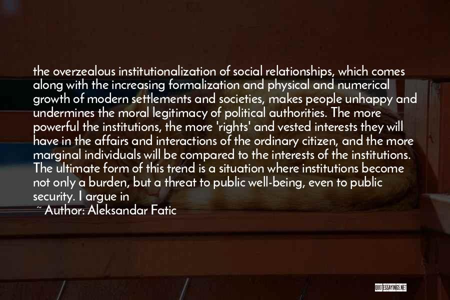 Aleksandar Fatic Quotes: The Overzealous Institutionalization Of Social Relationships, Which Comes Along With The Increasing Formalization And Physical And Numerical Growth Of Modern