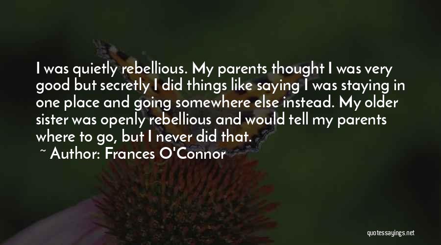 Frances O'Connor Quotes: I Was Quietly Rebellious. My Parents Thought I Was Very Good But Secretly I Did Things Like Saying I Was