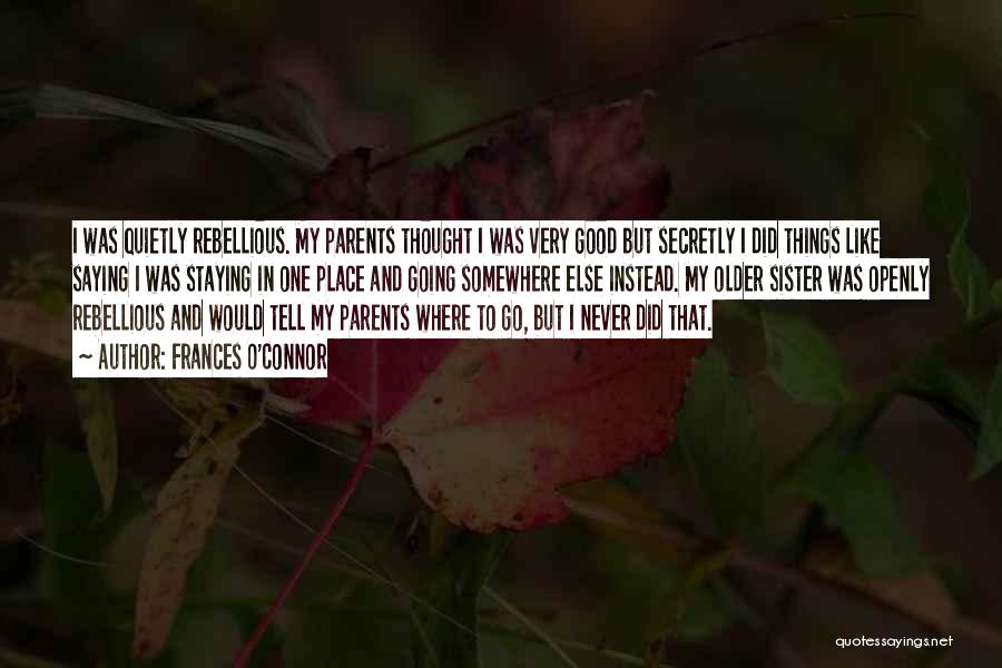 Frances O'Connor Quotes: I Was Quietly Rebellious. My Parents Thought I Was Very Good But Secretly I Did Things Like Saying I Was