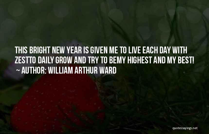 William Arthur Ward Quotes: This Bright New Year Is Given Me To Live Each Day With Zestto Daily Grow And Try To Bemy Highest