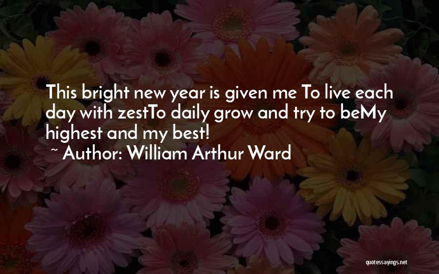 William Arthur Ward Quotes: This Bright New Year Is Given Me To Live Each Day With Zestto Daily Grow And Try To Bemy Highest