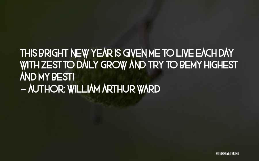 William Arthur Ward Quotes: This Bright New Year Is Given Me To Live Each Day With Zestto Daily Grow And Try To Bemy Highest