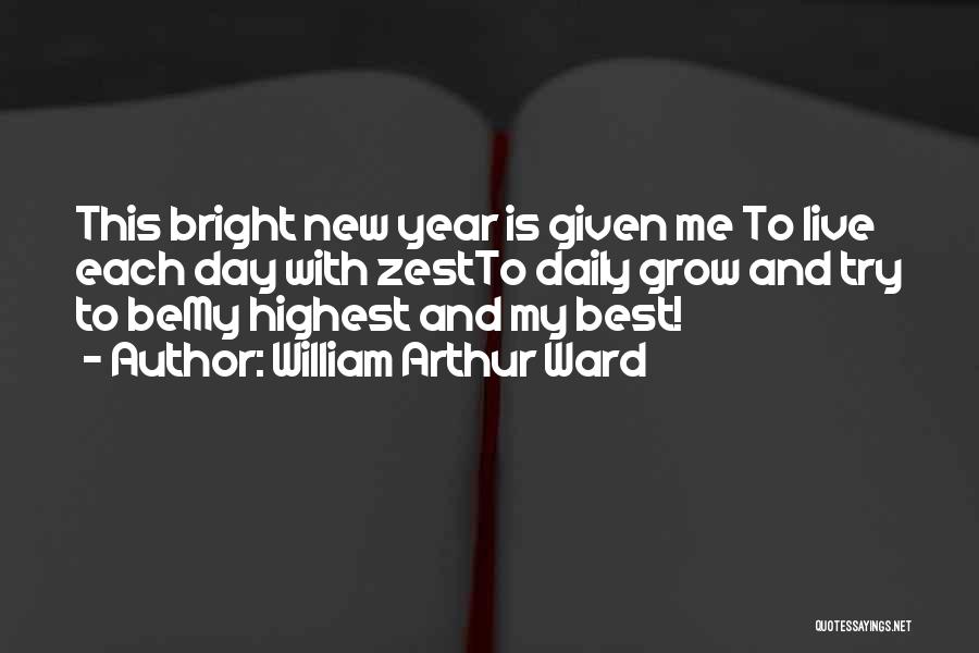 William Arthur Ward Quotes: This Bright New Year Is Given Me To Live Each Day With Zestto Daily Grow And Try To Bemy Highest