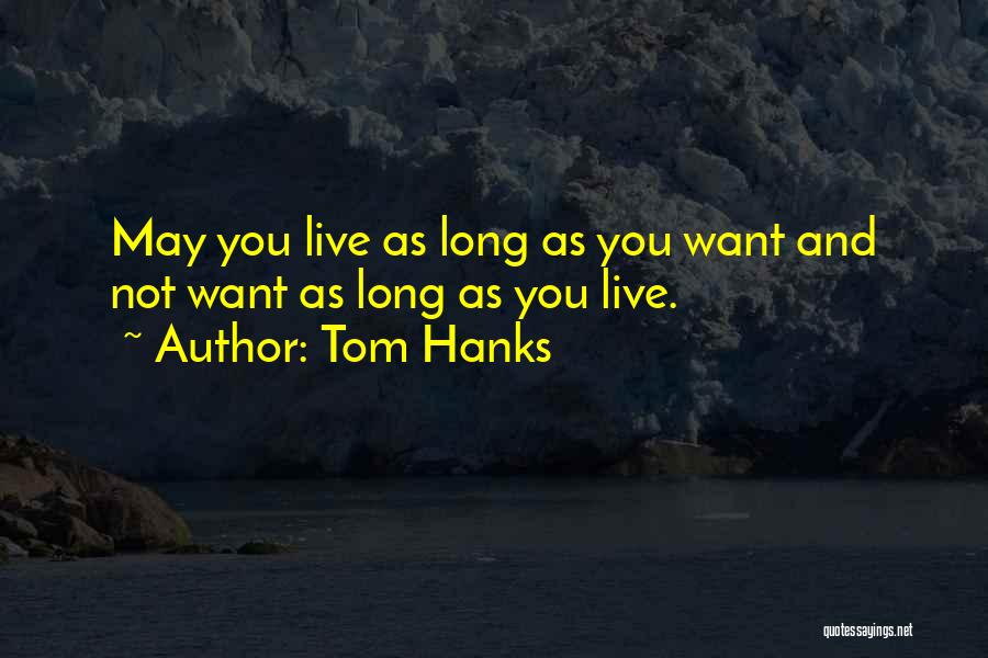 Tom Hanks Quotes: May You Live As Long As You Want And Not Want As Long As You Live.