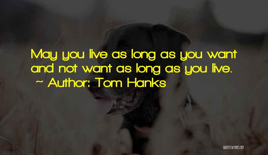 Tom Hanks Quotes: May You Live As Long As You Want And Not Want As Long As You Live.