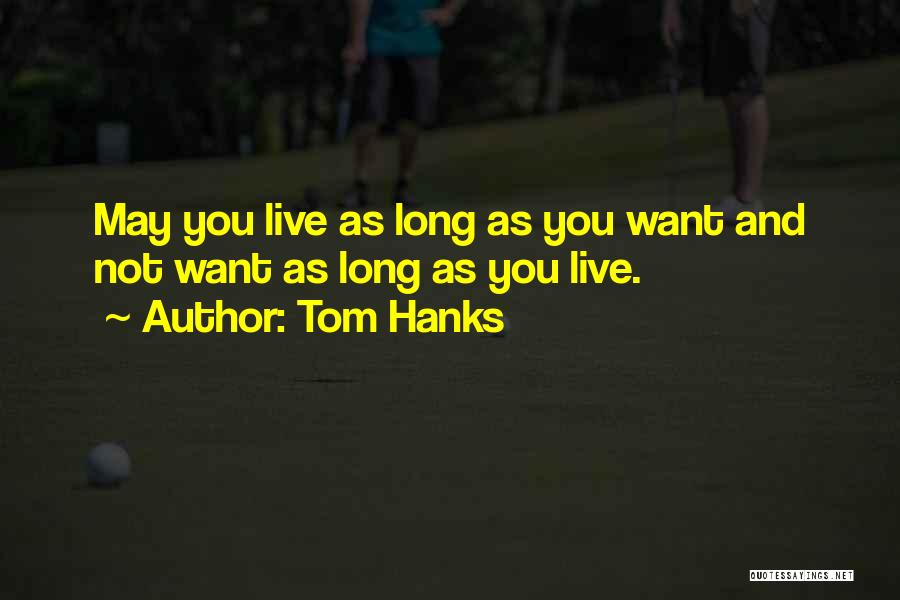 Tom Hanks Quotes: May You Live As Long As You Want And Not Want As Long As You Live.