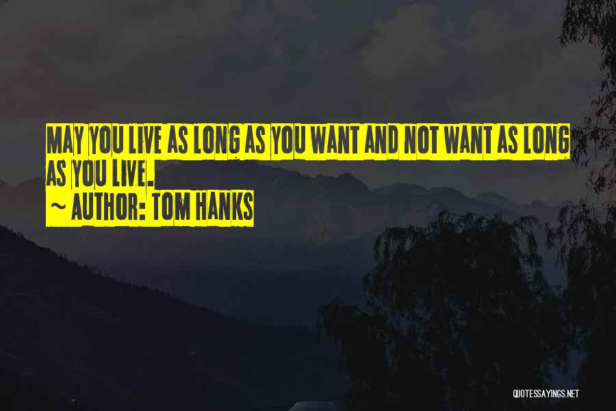 Tom Hanks Quotes: May You Live As Long As You Want And Not Want As Long As You Live.