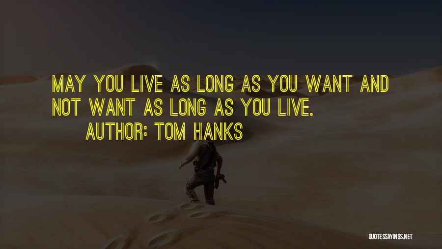 Tom Hanks Quotes: May You Live As Long As You Want And Not Want As Long As You Live.