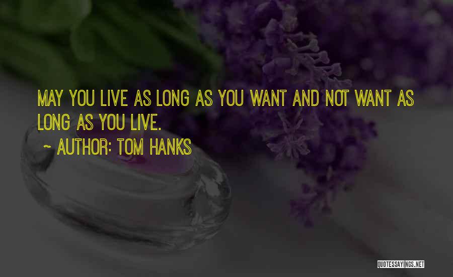 Tom Hanks Quotes: May You Live As Long As You Want And Not Want As Long As You Live.