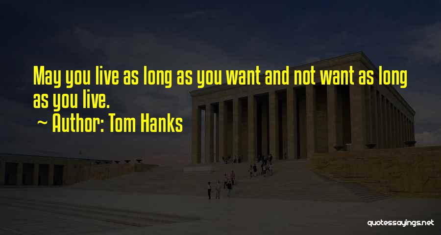 Tom Hanks Quotes: May You Live As Long As You Want And Not Want As Long As You Live.