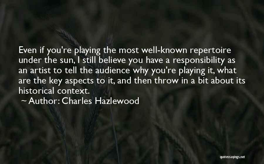 Charles Hazlewood Quotes: Even If You're Playing The Most Well-known Repertoire Under The Sun, I Still Believe You Have A Responsibility As An