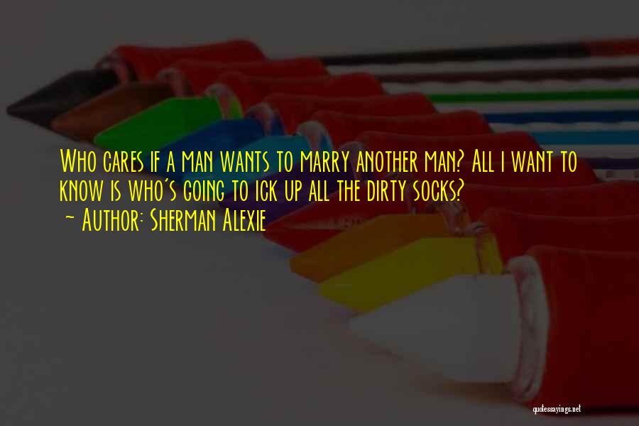 Sherman Alexie Quotes: Who Cares If A Man Wants To Marry Another Man? All I Want To Know Is Who's Going To Ick