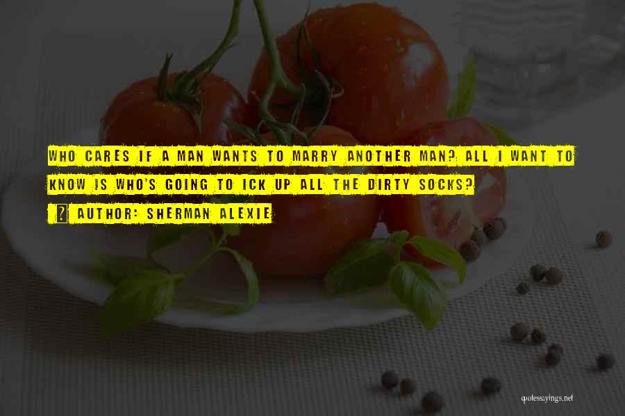 Sherman Alexie Quotes: Who Cares If A Man Wants To Marry Another Man? All I Want To Know Is Who's Going To Ick