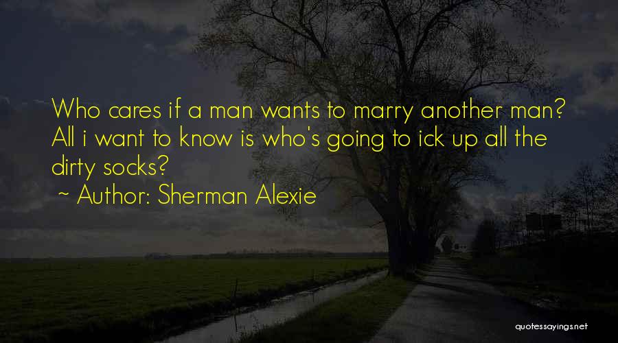 Sherman Alexie Quotes: Who Cares If A Man Wants To Marry Another Man? All I Want To Know Is Who's Going To Ick