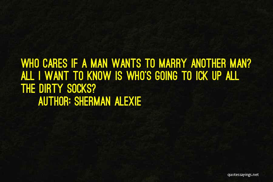 Sherman Alexie Quotes: Who Cares If A Man Wants To Marry Another Man? All I Want To Know Is Who's Going To Ick