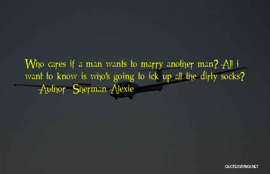 Sherman Alexie Quotes: Who Cares If A Man Wants To Marry Another Man? All I Want To Know Is Who's Going To Ick