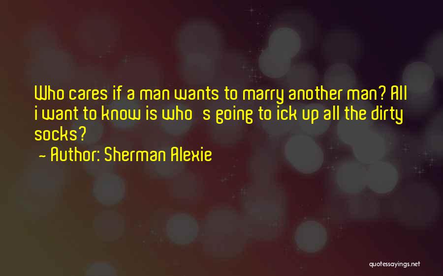 Sherman Alexie Quotes: Who Cares If A Man Wants To Marry Another Man? All I Want To Know Is Who's Going To Ick