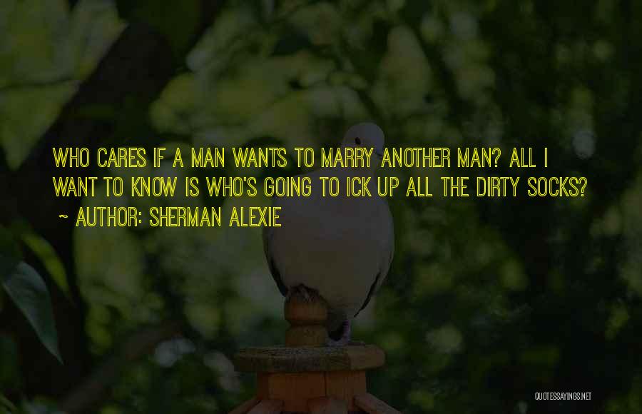 Sherman Alexie Quotes: Who Cares If A Man Wants To Marry Another Man? All I Want To Know Is Who's Going To Ick